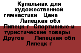 Купальник для художественной гимнастики › Цена ­ 11 000 - Липецкая обл., Липецк г. Спортивные и туристические товары » Другое   . Липецкая обл.,Липецк г.